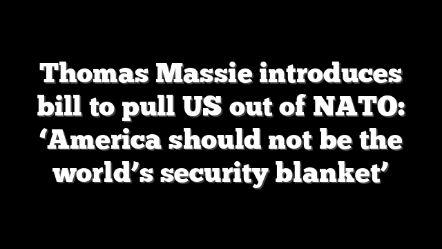Thomas Massie introduces bill to pull US out of NATO: ‘America should not be the world’s security blanket’