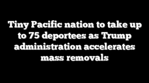 Tiny Pacific nation to take up to 75 deportees as Trump administration accelerates mass removals