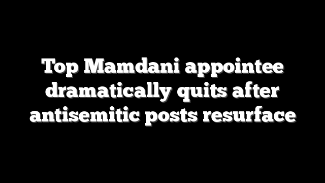 Top Mamdani appointee dramatically quits after antisemitic posts resurface