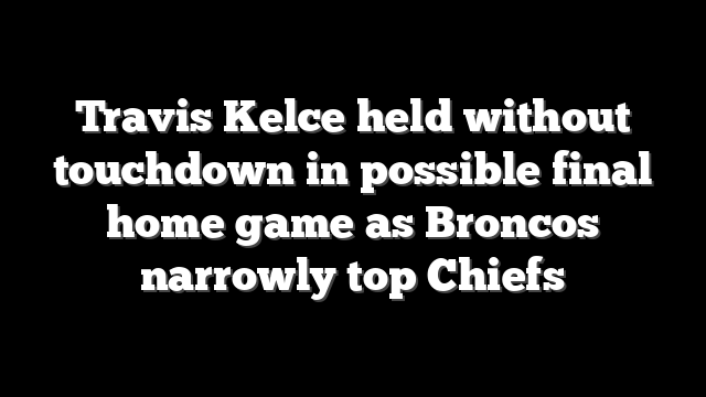 Travis Kelce held without touchdown in possible final home game as Broncos narrowly top Chiefs