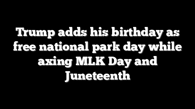 Trump adds his birthday as free national park day while axing MLK Day and Juneteenth