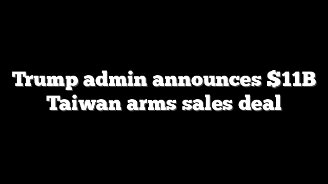 Trump admin announces $11B Taiwan arms sales deal