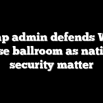 Trump admin defends White House ballroom as national security matter