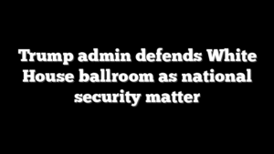 Trump admin defends White House ballroom as national security matter