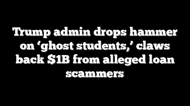 Trump admin drops hammer on ‘ghost students,’ claws back $1B from alleged loan scammers