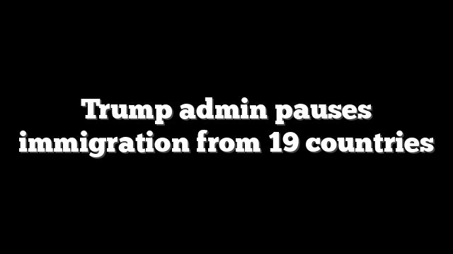 Trump admin pauses immigration from 19 countries