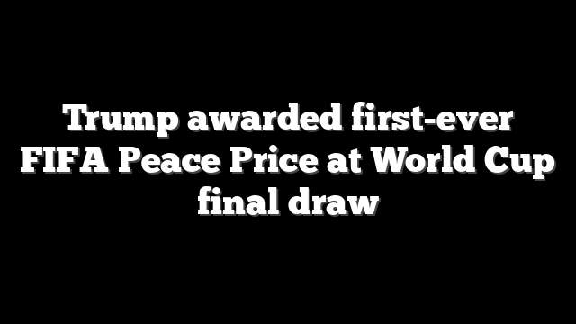 Trump awarded first-ever FIFA Peace Price at World Cup final draw