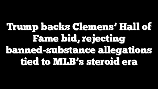 Trump backs Clemens’ Hall of Fame bid, rejecting banned-substance allegations tied to MLB’s steroid era