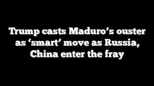 Trump casts Maduro’s ouster as ‘smart’ move as Russia, China enter the fray