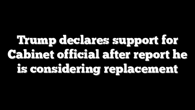 Trump declares support for Cabinet official after report he is considering replacement