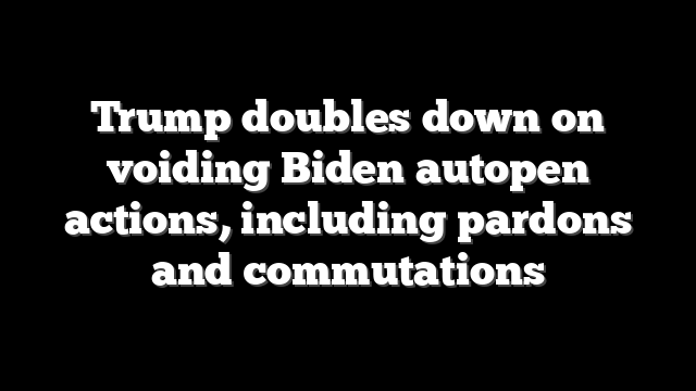 Trump doubles down on voiding Biden autopen actions, including pardons and commutations