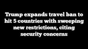 Trump expands travel ban to hit 5 countries with sweeping new restrictions, citing security concerns