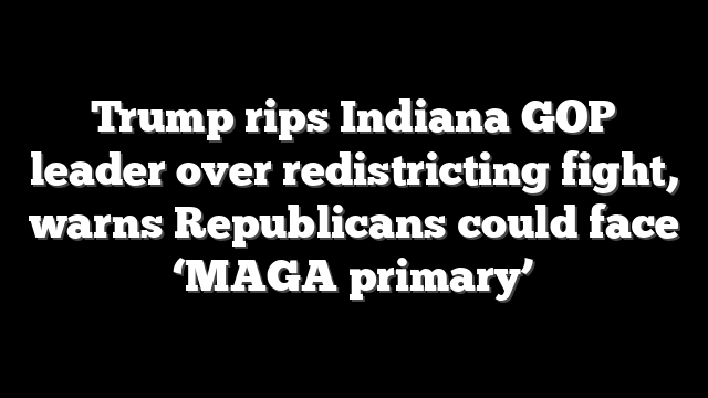 Trump rips Indiana GOP leader over redistricting fight, warns Republicans could face ‘MAGA primary’