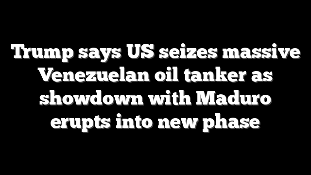 Trump says US seizes massive Venezuelan oil tanker as showdown with Maduro erupts into new phase