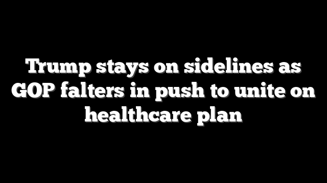 Trump stays on sidelines as GOP falters in push to unite on healthcare plan