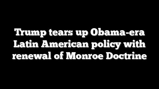 Trump tears up Obama-era Latin American policy with renewal of Monroe Doctrine