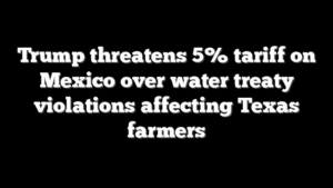 Trump threatens 5% tariff on Mexico over water treaty violations affecting Texas farmers