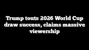 Trump touts 2026 World Cup draw success, claims massive viewership
