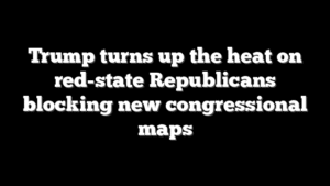 Trump turns up the heat on red-state Republicans blocking new congressional maps