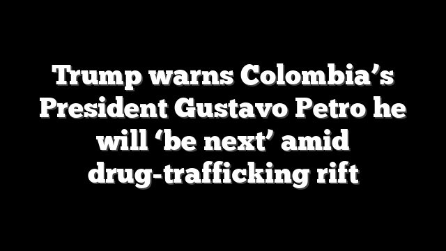 Trump warns Colombia’s President Gustavo Petro he will ‘be next’ amid drug-trafficking rift