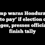 Trump warns Honduras of ‘hell to pay’ if election count changes, presses officials to finish tally