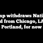 Trump withdraws National Guard from Chicago, LA and Portland, for now