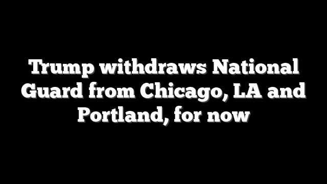 Trump withdraws National Guard from Chicago, LA and Portland, for now