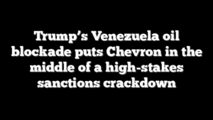 Trump’s Venezuela oil blockade puts Chevron in the middle of a high-stakes sanctions crackdown