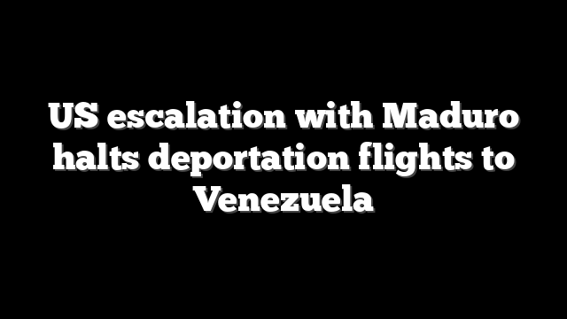 US escalation with Maduro halts deportation flights to Venezuela