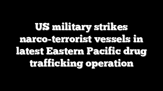 US military strikes narco-terrorist vessels in latest Eastern Pacific drug trafficking operation