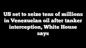 US set to seize tens of millions in Venezuelan oil after tanker interception, White House says
