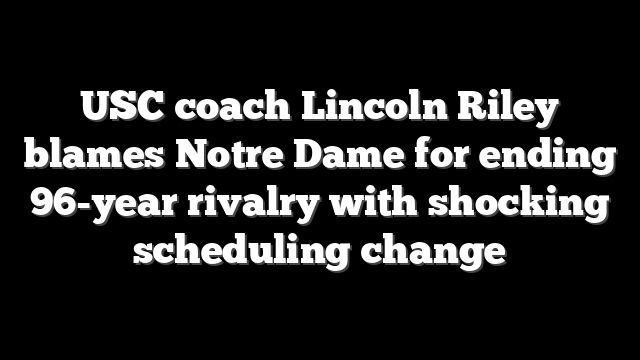 USC coach Lincoln Riley blames Notre Dame for ending 96-year rivalry with shocking scheduling change