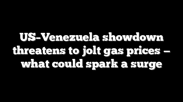 US–Venezuela showdown threatens to jolt gas prices — what could spark a surge