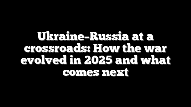 Ukraine–Russia at a crossroads: How the war evolved in 2025 and what comes next