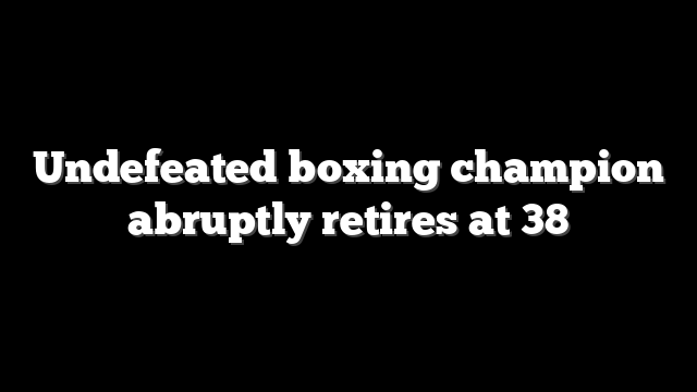 Undefeated boxing champion abruptly retires at 38