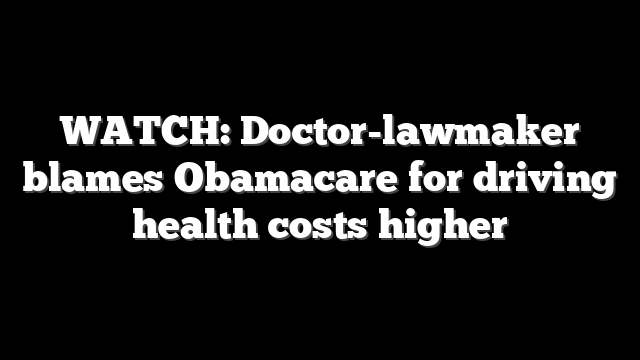 WATCH: Doctor-lawmaker blames Obamacare for driving health costs higher