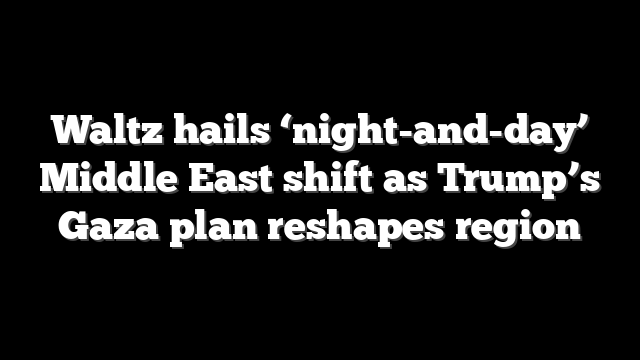 Waltz hails ‘night-and-day’ Middle East shift as Trump’s Gaza plan reshapes region