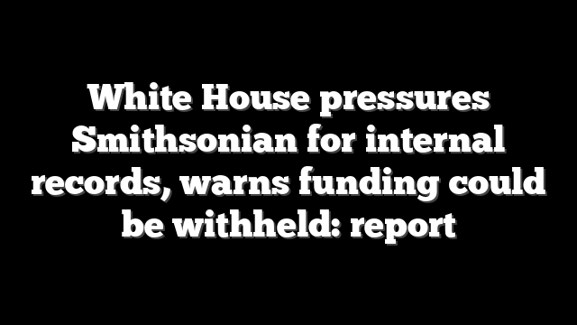 White House pressures Smithsonian for internal records, warns funding could be withheld: report