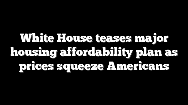 White House teases major housing affordability plan as prices squeeze Americans