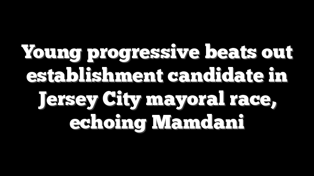 Young progressive beats out establishment candidate in Jersey City mayoral race, echoing Mamdani