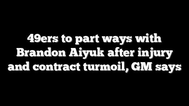 49ers to part ways with Brandon Aiyuk after injury and contract turmoil, GM says