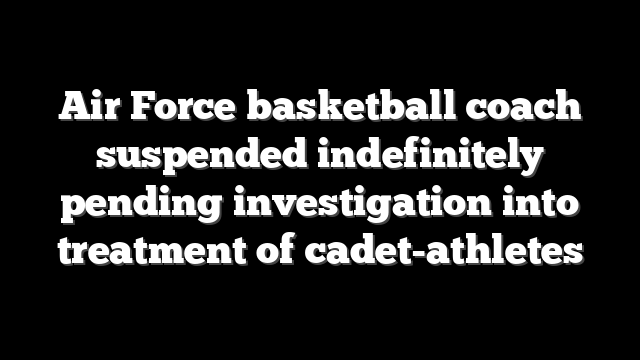 Air Force basketball coach suspended indefinitely pending investigation into treatment of cadet-athletes