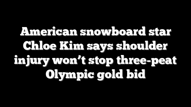 American snowboard star Chloe Kim says shoulder injury won’t stop three-peat Olympic gold bid