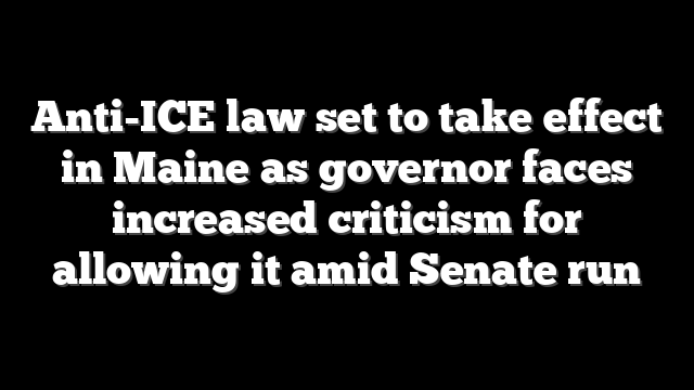 Anti-ICE law set to take effect in Maine as governor faces increased criticism for allowing it amid Senate run