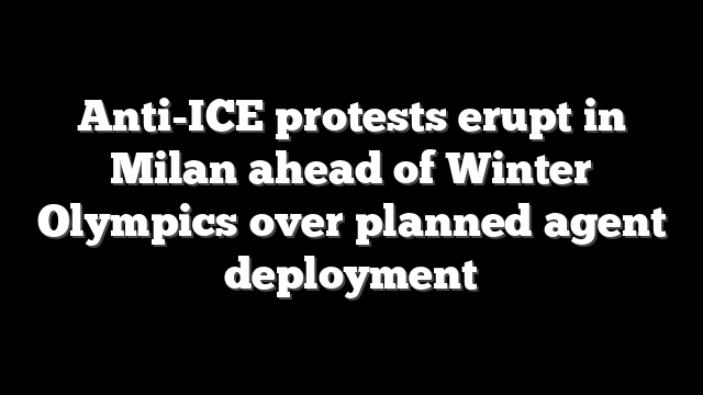 Anti-ICE protests erupt in Milan ahead of Winter Olympics over planned agent deployment