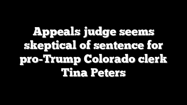 Appeals judge seems skeptical of sentence for pro-Trump Colorado clerk Tina Peters