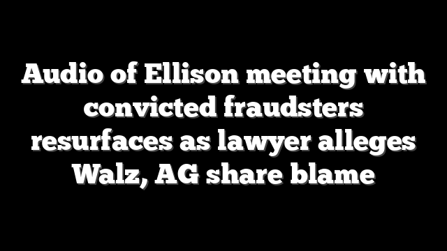 Audio of Ellison meeting with convicted fraudsters resurfaces as lawyer alleges Walz, AG share blame