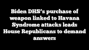 Biden DHS’s purchase of weapon linked to Havana Syndrome attacks leads House Republicans to demand answers