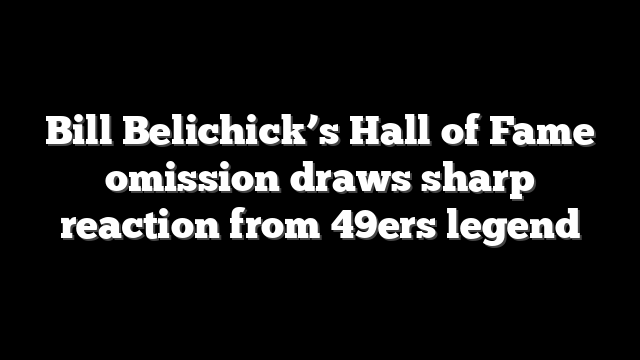 Bill Belichick’s Hall of Fame omission draws sharp reaction from 49ers legend