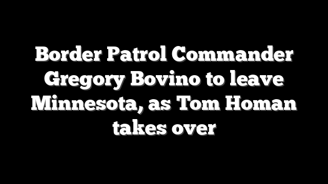Border Patrol Commander Gregory Bovino to leave Minnesota, as Tom Homan takes over